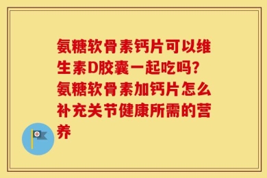 氨糖软骨素钙片可以维生素D胶囊一起吃吗？氨糖软骨素加钙片怎么补充关节健康所需的营养
