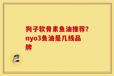 狗子软骨素鱼油推荐？nyo3鱼油是几线品牌
