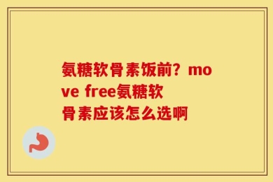 氨糖软骨素饭前？move free氨糖软骨素应该怎么选啊