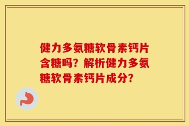 健力多氨糖软骨素钙片含糖吗？解析健力多氨糖软骨素钙片成分？