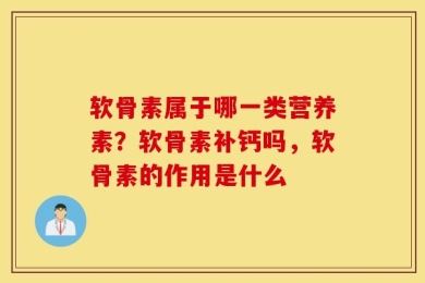 软骨素属于哪一类营养素？软骨素补钙吗，软骨素的作用是什么