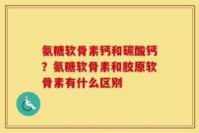 氨糖软骨素钙和碳酸钙？氨糖软骨素和胶原软骨素有什么区别