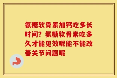 氨糖软骨素加钙吃多长时间？氨糖软骨素吃多久才能见效呢能不能改善关节问题呢