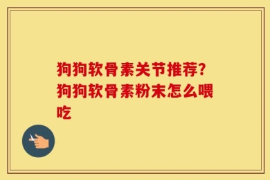 狗狗软骨素关节推荐？狗狗软骨素粉末怎么喂吃