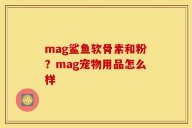 mag鲨鱼软骨素和粉？mag宠物用品怎么样
