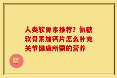人类软骨素推荐？氨糖软骨素加钙片怎么补充关节健康所需的营养