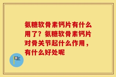 氨糖软骨素钙片有什么用了？氨糖软骨素钙片对骨关节起什么作用，有什么好处呢