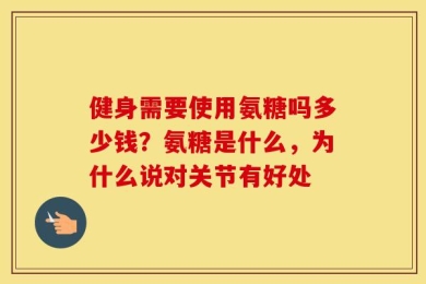 健身需要使用氨糖吗多少钱？氨糖是什么，为什么说对关节有好处