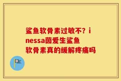 鲨鱼软骨素过敏不？inessa茵爱生鲨鱼软骨素真的缓解疼痛吗