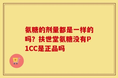 氨糖的剂量都是一样的吗？扶世堂氨糖没有P1CC是正品吗