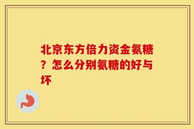 北京东方倍力资金氨糖？怎么分别氨糖的好与坏