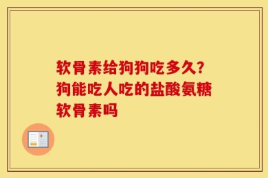 软骨素给狗狗吃多久？狗能吃人吃的盐酸氨糖软骨素吗