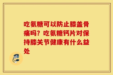 吃氨糖可以防止膝盖骨痛吗？吃氨糖钙片对保持膝关节健康有什么益处