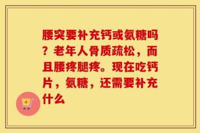 腰突要补充钙或氨糖吗？老年人骨质疏松，而且腰疼腿疼。现在吃钙片，氨糖，还需要补充什么