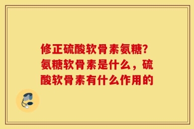 修正硫酸软骨素氨糖？氨糖软骨素是什么，硫酸软骨素有什么作用的