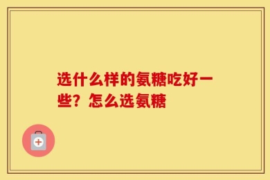 选什么样的氨糖吃好一些？怎么选氨糖