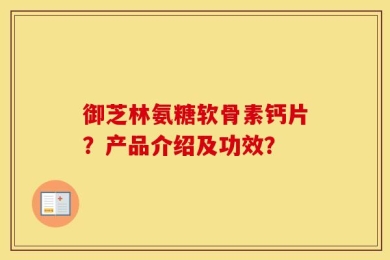 御芝林氨糖软骨素钙片？产品介绍及功效？
