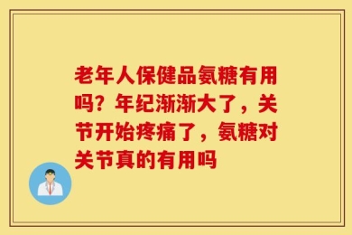 老年人保健品氨糖有用吗？年纪渐渐大了，关节开始疼痛了，氨糖对关节真的有用吗