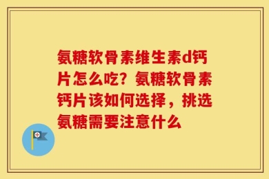 氨糖软骨素维生素d钙片怎么吃？氨糖软骨素钙片该如何选择，挑选氨糖需要注意什么