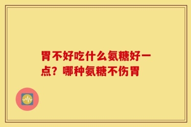 胃不好吃什么氨糖好一点？哪种氨糖不伤胃