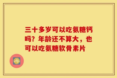 三十多岁可以吃氨糖钙吗？年龄还不算大，也可以吃氨糖软骨素片