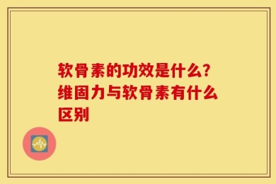 软骨素的功效是什么？维固力与软骨素有什么区别