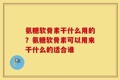 氨糖软骨素干什么用的？氨糖软骨素可以用来干什么的适合谁