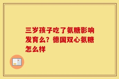 三岁孩子吃了氨糖影响发育么？德国双心氨糖怎么样