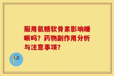 服用氨糖软骨素影响睡眠吗？药物副作用分析与注意事项？
