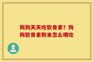 狗狗天天吃软骨素？狗狗软骨素粉末怎么喂吃
