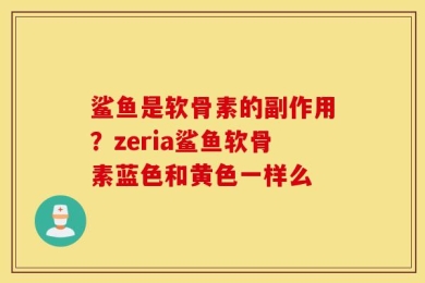 鲨鱼是软骨素的副作用？zeria鲨鱼软骨素蓝色和黄色一样么
