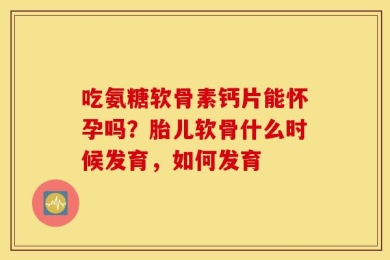 吃氨糖软骨素钙片能怀孕吗？胎儿软骨什么时候发育，如何发育