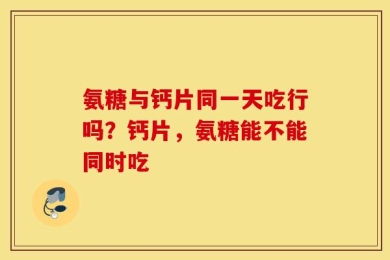 氨糖与钙片同一天吃行吗？钙片，氨糖能不能同时吃