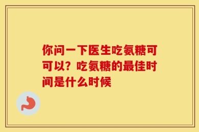 你问一下医生吃氨糖可可以？吃氨糖的最佳时间是什么时候