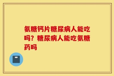 氨糖钙片糖尿病人能吃吗？糖尿病人能吃氨糖药吗