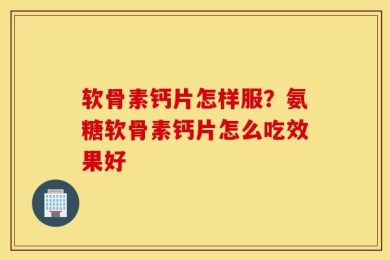 软骨素钙片怎样服？氨糖软骨素钙片怎么吃效果好