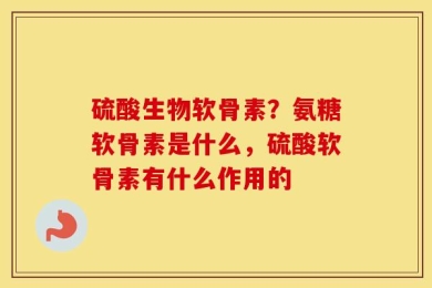 硫酸生物软骨素？氨糖软骨素是什么，硫酸软骨素有什么作用的