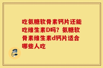 吃氨糖软骨素钙片还能吃维生素D吗？氨糖软骨素维生素d钙片适合哪些人吃
