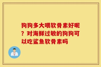 狗狗多大喂软骨素好呢？对海鲜过敏的狗狗可以吃鲨鱼软骨素吗
