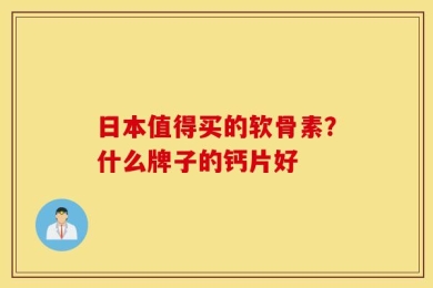 日本值得买的软骨素？什么牌子的钙片好