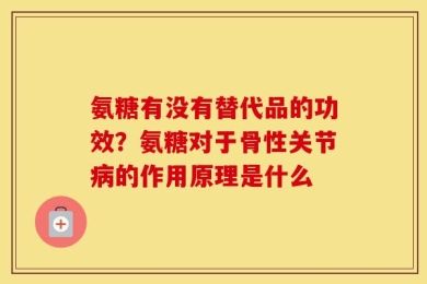氨糖有没有替代品的功效？氨糖对于骨性关节病的作用原理是什么