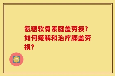 氨糖软骨素膝盖劳损？如何缓解和治疗膝盖劳损？