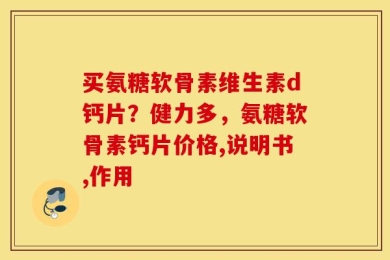 买氨糖软骨素维生素d钙片？健力多，氨糖软骨素钙片价格,说明书,作用