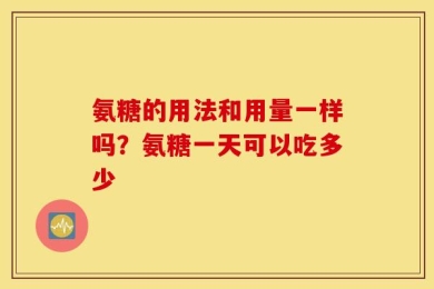 氨糖的用法和用量一样吗？氨糖一天可以吃多少