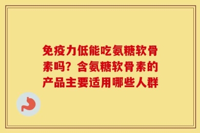 免疫力低能吃氨糖软骨素吗？含氨糖软骨素的产品主要适用哪些人群