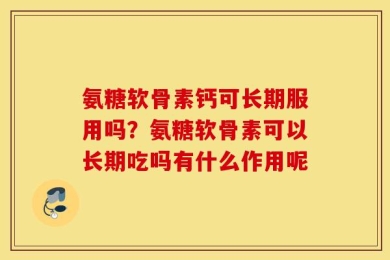 氨糖软骨素钙可长期服用吗？氨糖软骨素可以长期吃吗有什么作用呢