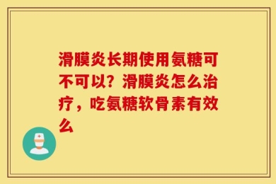 滑膜炎长期使用氨糖可不可以？滑膜炎怎么治疗，吃氨糖软骨素有效么