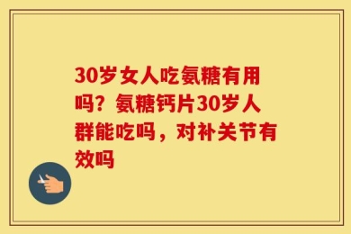 30岁女人吃氨糖有用吗？氨糖钙片30岁人群能吃吗，对补关节有效吗
