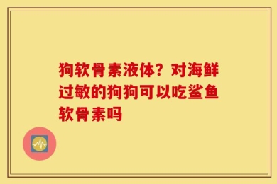 狗软骨素液体？对海鲜过敏的狗狗可以吃鲨鱼软骨素吗