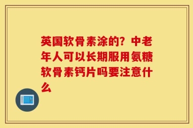 英国软骨素涂的？中老年人可以长期服用氨糖软骨素钙片吗要注意什么